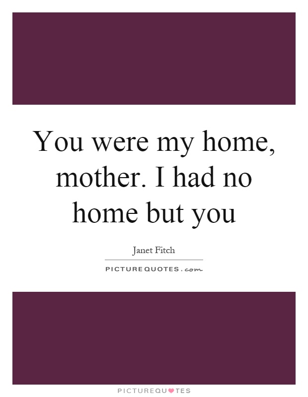 You were my home, mother. I had no home but you Picture Quote #1