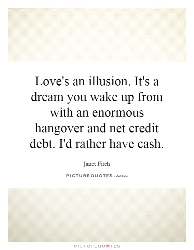 Love's an illusion. It's a dream you wake up from with an enormous hangover and net credit debt. I'd rather have cash Picture Quote #1