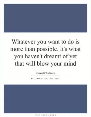 Whatever you want to do is more than possible. It's what you haven't dreamt of yet that will blow your mind Picture Quote #1
