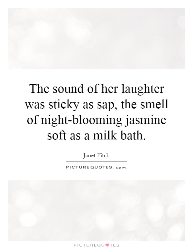 The sound of her laughter was sticky as sap, the smell of night-blooming jasmine soft as a milk bath Picture Quote #1