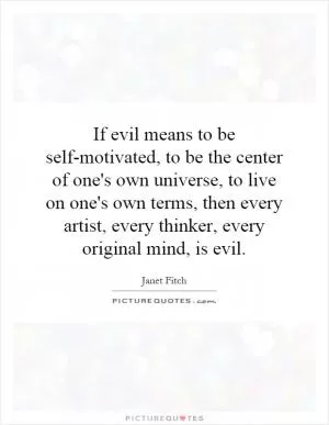 If evil means to be self-motivated, to be the center of one's own universe, to live on one's own terms, then every artist, every thinker, every original mind, is evil Picture Quote #1