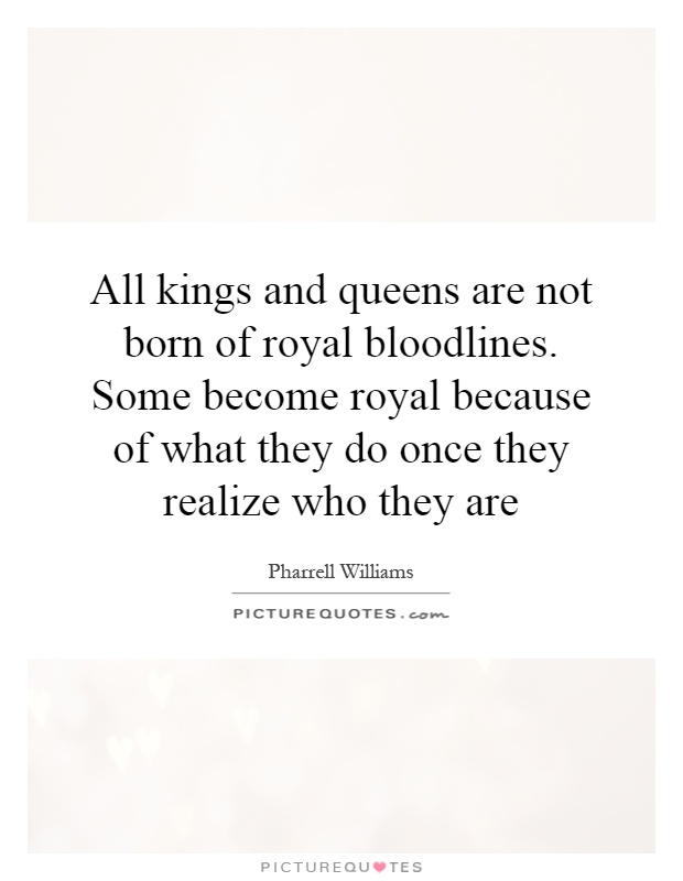 All kings and queens are not born of royal bloodlines. Some become royal because of what they do once they realize who they are Picture Quote #1