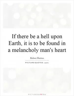 If there be a hell upon Earth, it is to be found in a melancholy man's heart Picture Quote #1
