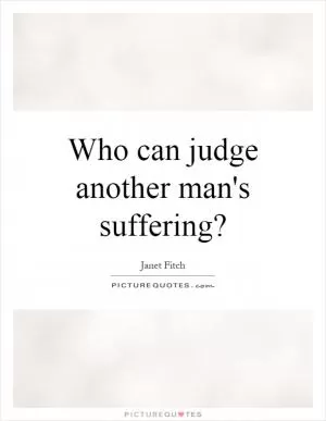 Who can judge another man's suffering? Picture Quote #1
