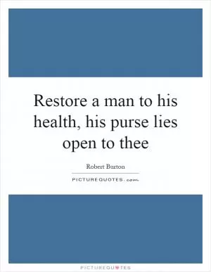 Restore a man to his health, his purse lies open to thee Picture Quote #1