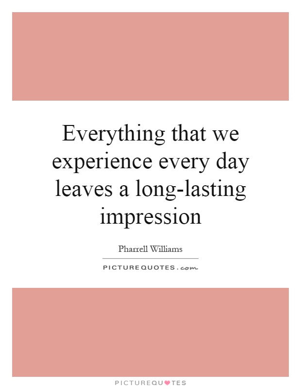 Everything that we experience every day leaves a long-lasting impression Picture Quote #1