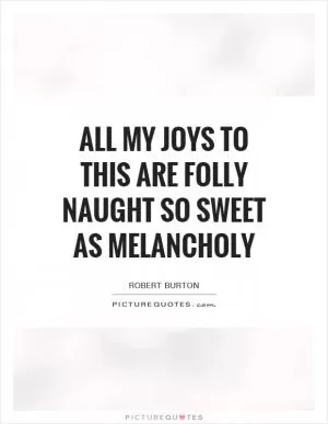 All my joys to this are folly Naught so sweet as melancholy Picture Quote #1