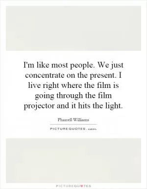 I'm like most people. We just concentrate on the present. I live right where the film is going through the film projector and it hits the light Picture Quote #1