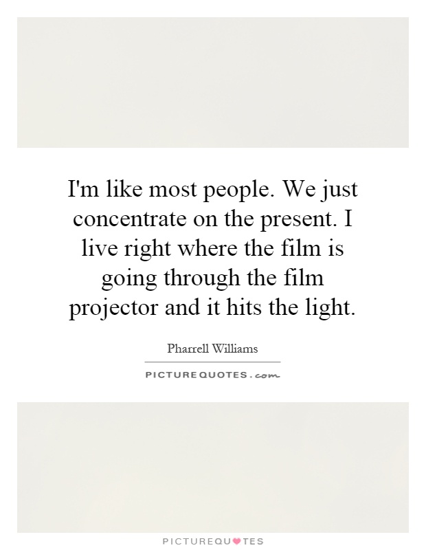 I'm like most people. We just concentrate on the present. I live right where the film is going through the film projector and it hits the light Picture Quote #1