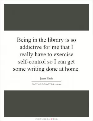 Being in the library is so addictive for me that I really have to exercise self-control so I can get some writing done at home Picture Quote #1