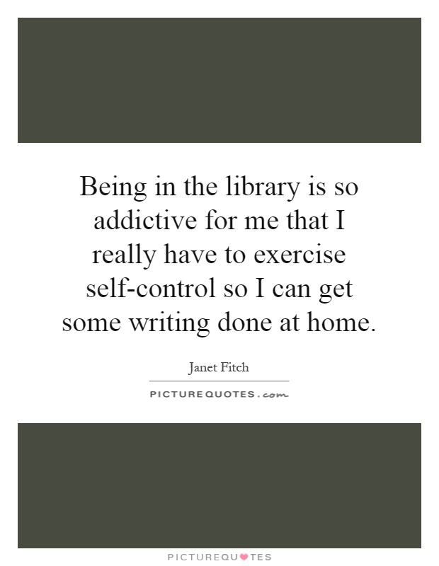 Being in the library is so addictive for me that I really have to exercise self-control so I can get some writing done at home Picture Quote #1