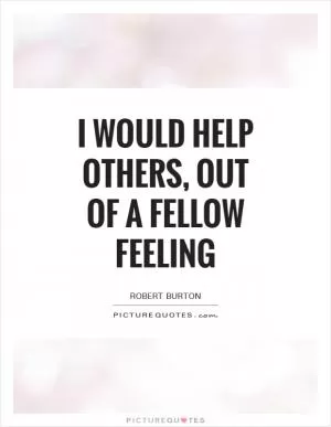 I would help others, out of a fellow feeling Picture Quote #1