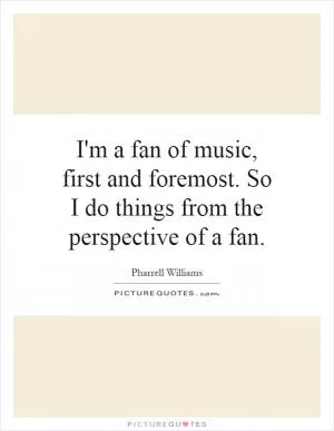 I'm a fan of music, first and foremost. So I do things from the perspective of a fan Picture Quote #1