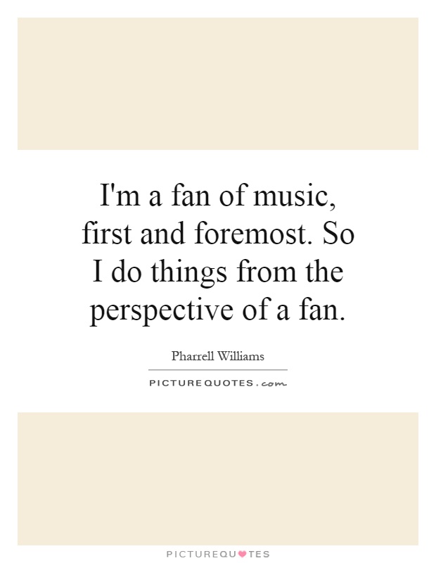 I'm a fan of music, first and foremost. So I do things from the perspective of a fan Picture Quote #1