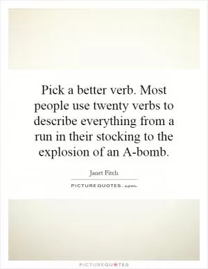 Pick a better verb. Most people use twenty verbs to describe everything from a run in their stocking to the explosion of an A-bomb Picture Quote #1