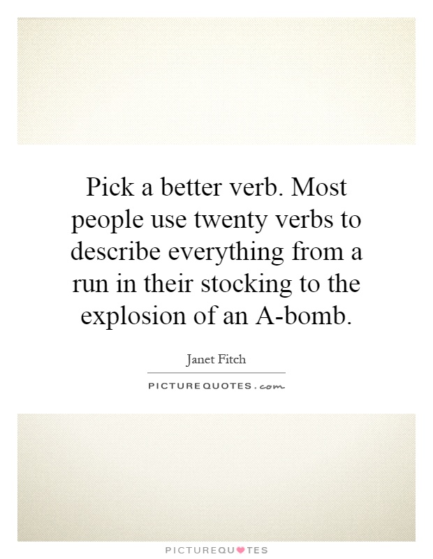 Pick a better verb. Most people use twenty verbs to describe everything from a run in their stocking to the explosion of an A-bomb Picture Quote #1
