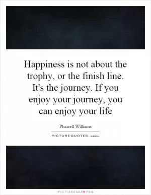 Happiness is not about the trophy, or the finish line. It's the journey. If you enjoy your journey, you can enjoy your life Picture Quote #1