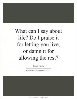 What can I say about life? Do I praise it for letting you live, or damn it for allowing the rest? Picture Quote #1