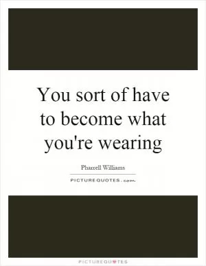 You sort of have to become what you're wearing Picture Quote #1
