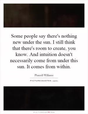 Some people say there's nothing new under the sun. I still think that there's room to create, you know. And intuition doesn't necessarily come from under this sun. It comes from within Picture Quote #1