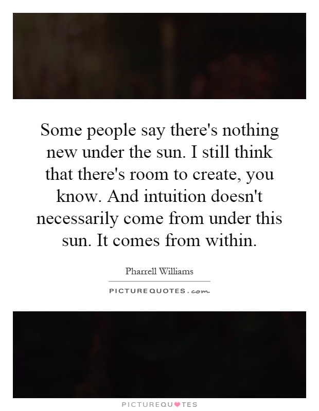 Some people say there's nothing new under the sun. I still think that there's room to create, you know. And intuition doesn't necessarily come from under this sun. It comes from within Picture Quote #1