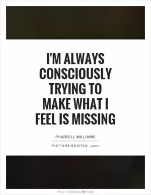 I'm always consciously trying to make what I feel is missing Picture Quote #1