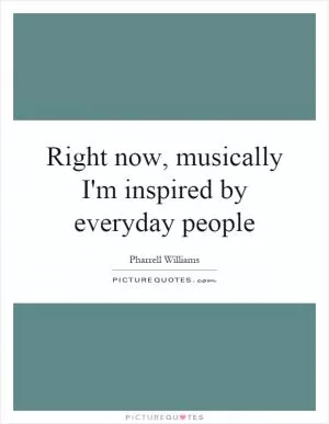 Right now, musically I'm inspired by everyday people Picture Quote #1