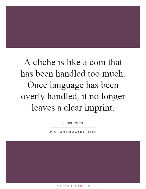 A cliche is like a coin that has been handled too much. Once language has been overly handled, it no longer leaves a clear imprint Picture Quote #1