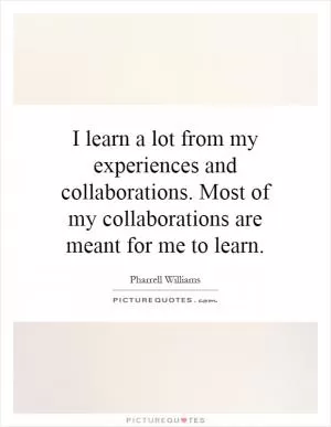 I learn a lot from my experiences and collaborations. Most of my collaborations are meant for me to learn Picture Quote #1