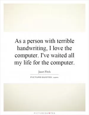 As a person with terrible handwriting, I love the computer. I've waited all my life for the computer Picture Quote #1