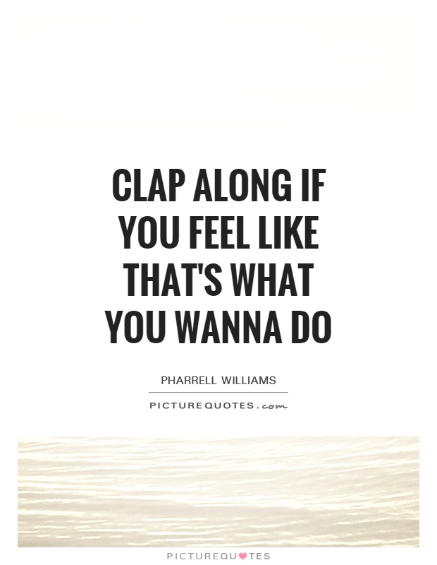 Clap along if you feel like that's what you wanna do Picture Quote #1