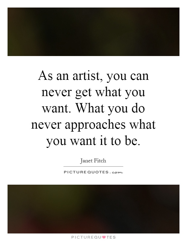 As an artist, you can never get what you want. What you do never approaches what you want it to be Picture Quote #1