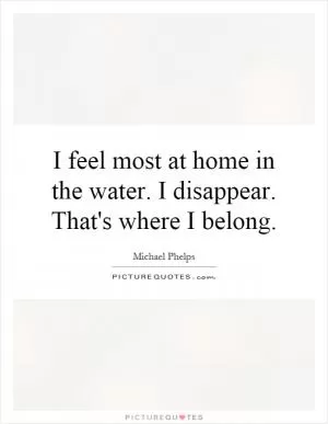 I feel most at home in the water. I disappear. That's where I belong Picture Quote #1