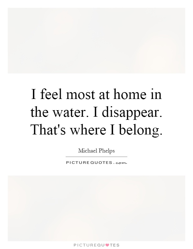 I feel most at home in the water. I disappear. That's where I belong Picture Quote #1