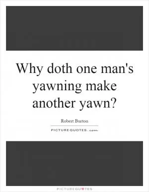 Why doth one man's yawning make another yawn? Picture Quote #1