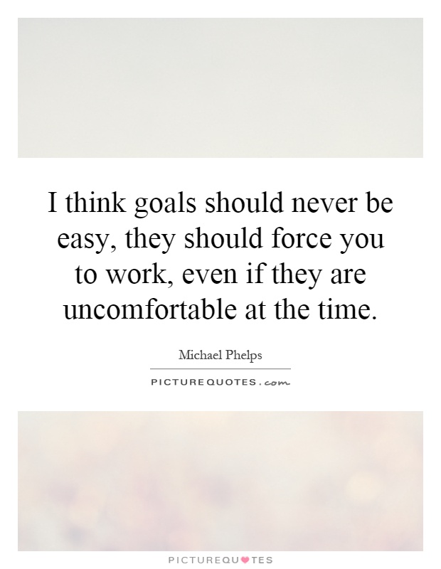 I think goals should never be easy, they should force you to work, even if they are uncomfortable at the time Picture Quote #1