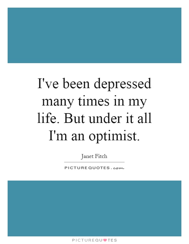 I've been depressed many times in my life. But under it all I'm an optimist Picture Quote #1