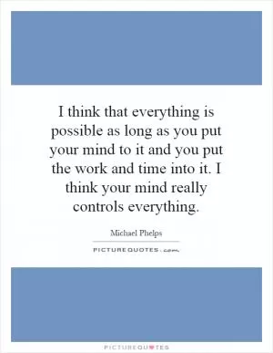 I think that everything is possible as long as you put your mind to it and you put the work and time into it. I think your mind really controls everything Picture Quote #1