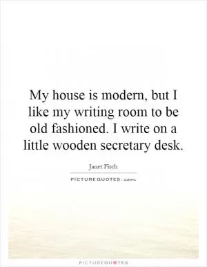 My house is modern, but I like my writing room to be old fashioned. I write on a little wooden secretary desk Picture Quote #1