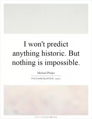 I won't predict anything historic. But nothing is impossible Picture Quote #1