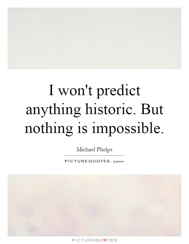 I won't predict anything historic. But nothing is impossible Picture Quote #1