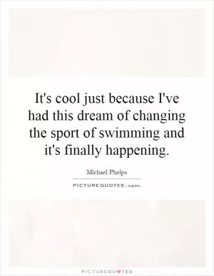 It's cool just because I've had this dream of changing the sport of swimming and it's finally happening Picture Quote #1