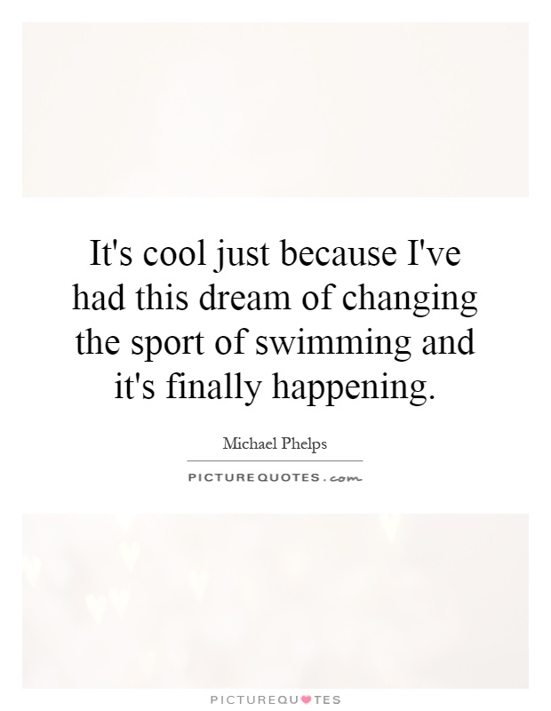 It's cool just because I've had this dream of changing the sport of swimming and it's finally happening Picture Quote #1