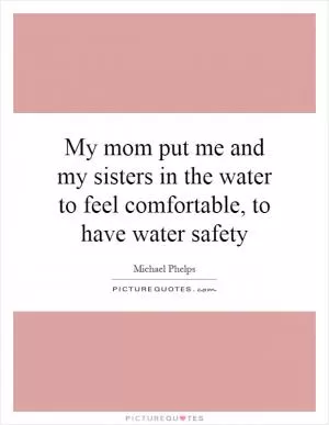 My mom put me and my sisters in the water to feel comfortable, to have water safety Picture Quote #1