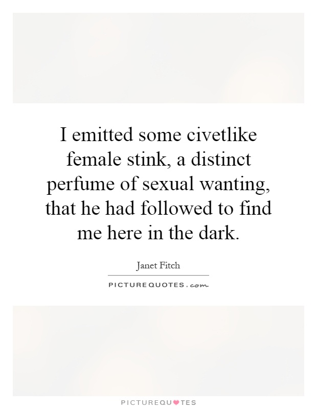 I emitted some civetlike female stink, a distinct perfume of sexual wanting, that he had followed to find me here in the dark Picture Quote #1