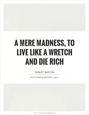 A mere madness, to live like a wretch and die rich Picture Quote #1