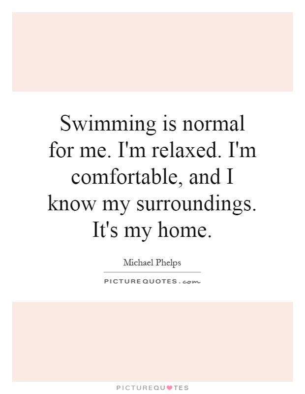 Swimming is normal for me. I'm relaxed. I'm comfortable, and I know my surroundings. It's my home Picture Quote #1