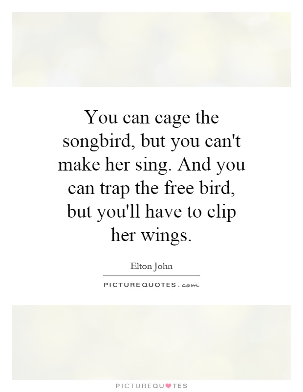 You can cage the songbird, but you can't make her sing. And you can trap the free bird, but you'll have to clip her wings Picture Quote #1