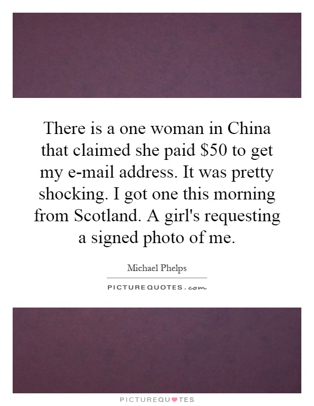 There is a one woman in China that claimed she paid $50 to get my e-mail address. It was pretty shocking. I got one this morning from Scotland. A girl's requesting a signed photo of me Picture Quote #1