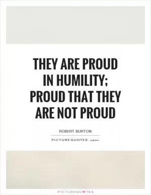 They are proud in humility; proud that they are not proud Picture Quote #1